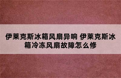 伊莱克斯冰箱风扇异响 伊莱克斯冰箱冷冻风扇故障怎么修